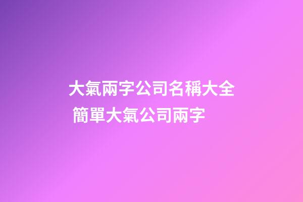 大氣兩字公司名稱大全 簡單大氣公司兩字-第1張-公司起名-玄機派